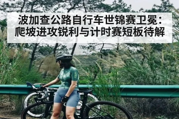 波加查公路自行车世锦赛卫冕:爬坡进攻锐利与计时赛短板待解